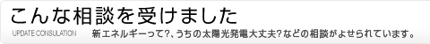 こんな相談受けました　新エネルギーって？、うちの太陽光発電大丈夫？などの相談がよせられています。